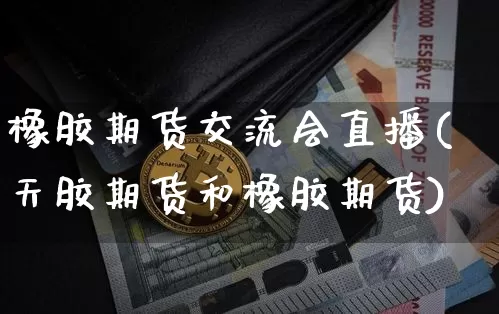 橡胶期货交流会直播(天胶期货和橡胶期货)_https://www.lclxwz.com_中金所_第1张