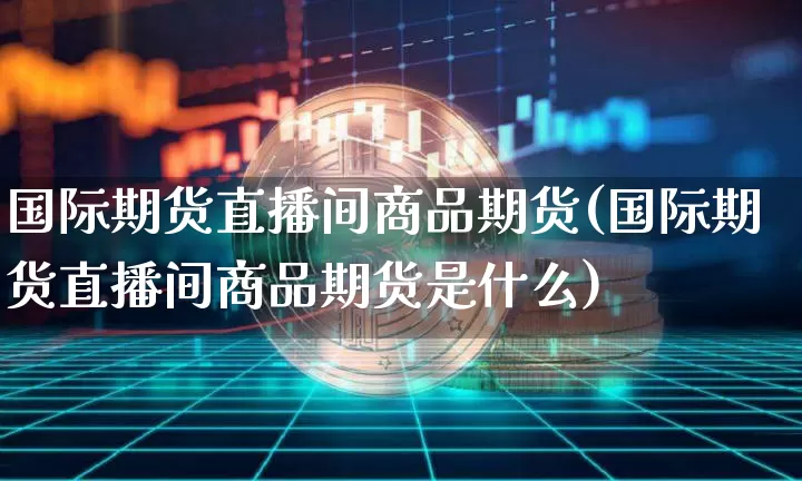 国际期货直播间商品期货(国际期货直播间商品期货是什么)_https://www.lclxwz.com_上期能源_第1张