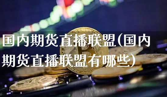 国内期货直播联盟(国内期货直播联盟有哪些)_https://www.lclxwz.com_大商所_第1张