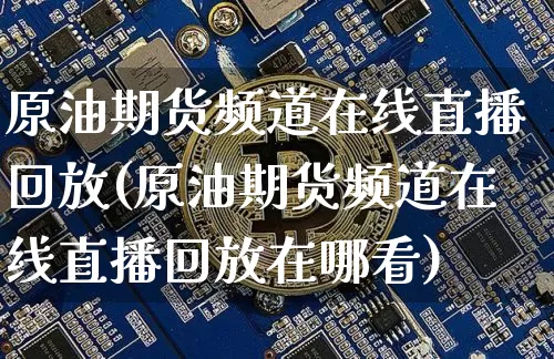 原油期货频道在线直播回放(原油期货频道在线直播回放在哪看)_https://www.lclxwz.com_上期能源_第1张