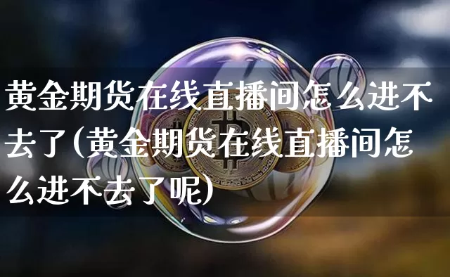 黄金期货在线直播间怎么进不去了(黄金期货在线直播间怎么进不去了呢)_https://www.lclxwz.com_上期所_第1张