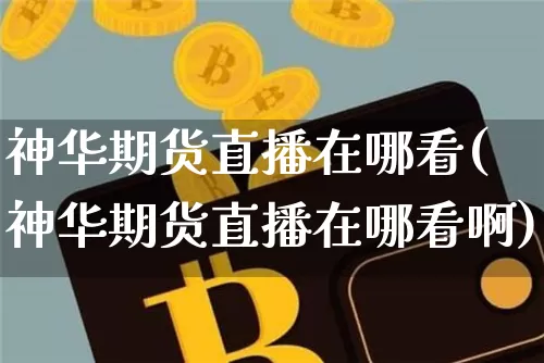 神华期货直播在哪看(神华期货直播在哪看啊)_https://www.lclxwz.com_中金所_第1张