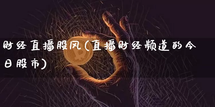 财经直播股风(直播财经频道的今日股市)_https://www.lclxwz.com_上期能源_第1张