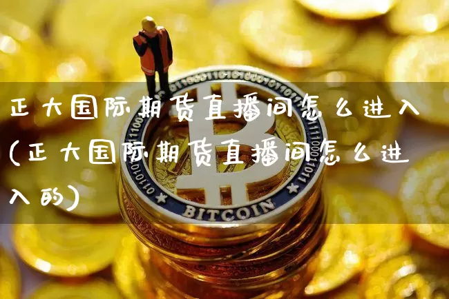 正大国际期货直播间怎么进入(正大国际期货直播间怎么进入的)_https://www.lclxwz.com_郑商所_第1张