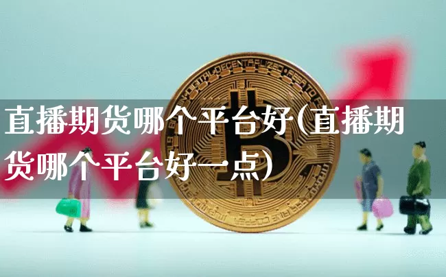 直播期货哪个平台好(直播期货哪个平台好一点)_https://www.lclxwz.com_郑商所_第1张