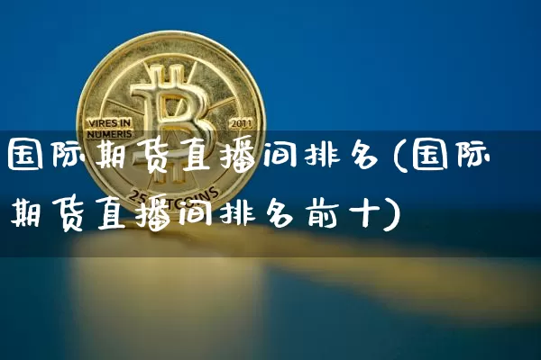 国际期货直播间排名(国际期货直播间排名前十)_https://www.lclxwz.com_上期能源_第1张