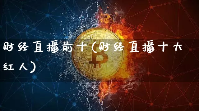 财经直播前十(财经直播十大红人)_https://www.lclxwz.com_郑商所_第1张