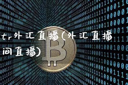 tr外汇直播(外汇直播间直播)_https://www.lclxwz.com_大商所_第1张