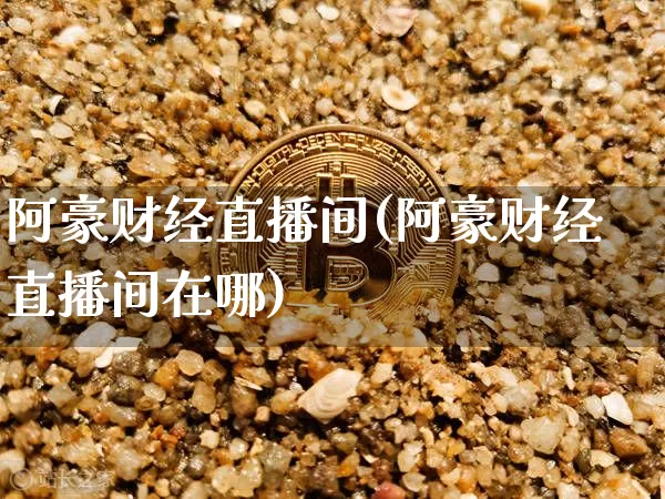 阿豪财经直播间(阿豪财经直播间在哪)_https://www.lclxwz.com_上期能源_第1张