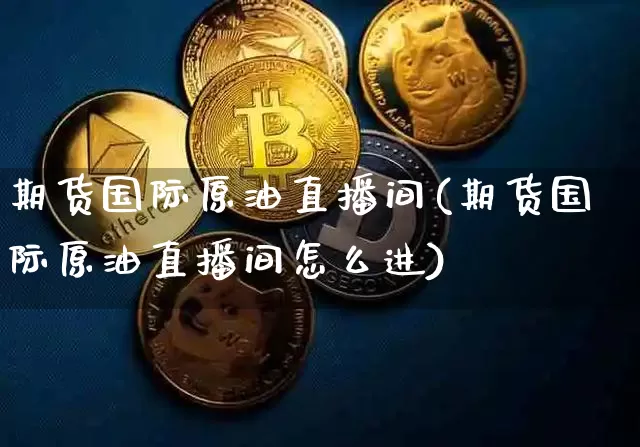 期货国际原油直播间(期货国际原油直播间怎么进)_https://www.lclxwz.com_郑商所_第1张