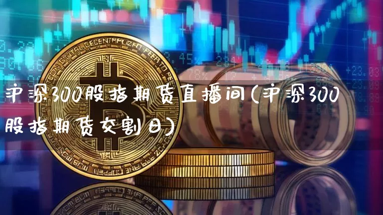 沪深300股指期货直播间(沪深300股指期货交割日)_https://www.lclxwz.com_上期能源_第1张