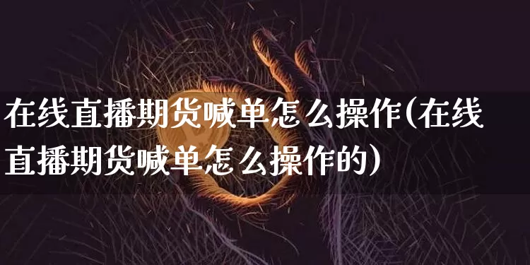 在线直播期货喊单怎么操作(在线直播期货喊单怎么操作的)_https://www.lclxwz.com_上期能源_第1张