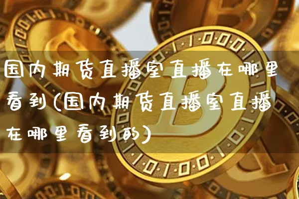 国内期货直播室直播在哪里看到(国内期货直播室直播在哪里看到的)_https://www.lclxwz.com_广期所_第1张