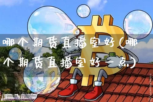 哪个期货直播室好(哪个期货直播室好一点)_https://www.lclxwz.com_中金所_第1张