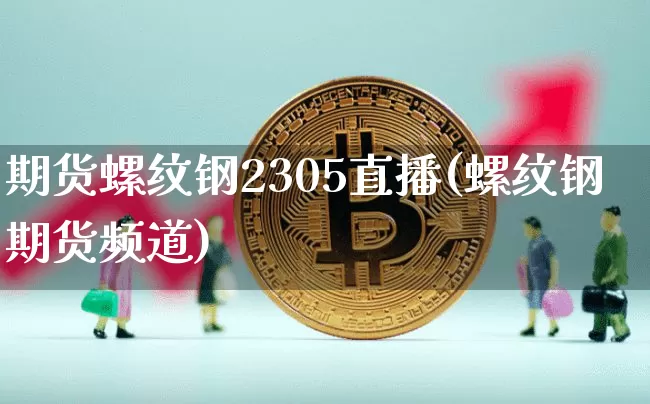 期货螺纹钢2305直播(螺纹钢期货频道)_https://www.lclxwz.com_中金所_第1张