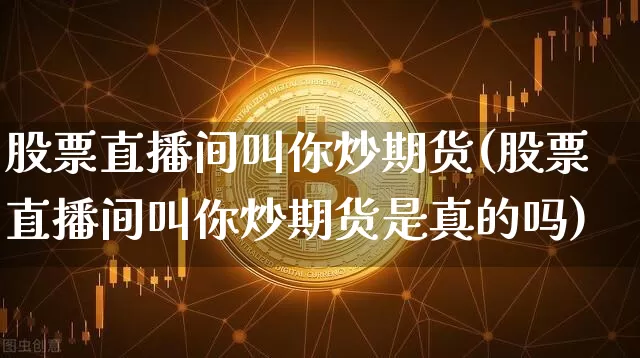 股票直播间叫你炒期货(股票直播间叫你炒期货是真的吗)_https://www.lclxwz.com_上期能源_第1张