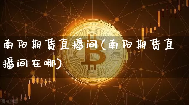 南阳期货直播间(南阳期货直播间在哪)_https://www.lclxwz.com_上期能源_第1张