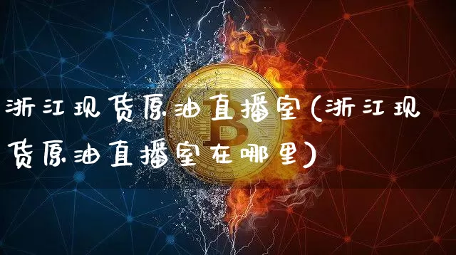 浙江现货原油直播室(浙江现货原油直播室在哪里)_https://www.lclxwz.com_郑商所_第1张