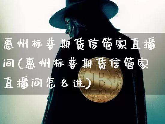 惠州标普期货信管家直播间(惠州标普期货信管家直播间怎么进)_https://www.lclxwz.com_郑商所_第1张