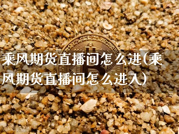 乘风期货直播间怎么进(乘风期货直播间怎么进入)_https://www.lclxwz.com_大商所_第1张
