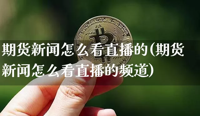 期货新闻怎么看直播的(期货新闻怎么看直播的频道)_https://www.lclxwz.com_上期能源_第1张