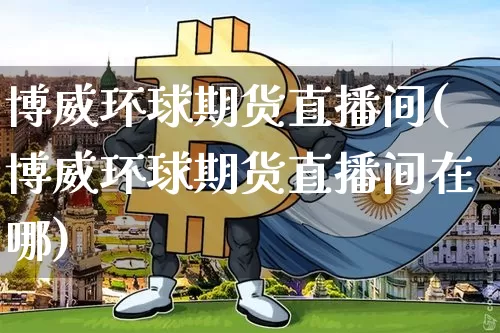 博威环球期货直播间(博威环球期货直播间在哪)_https://www.lclxwz.com_中金所_第1张