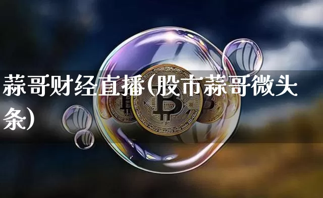 蒜哥财经直播(股市蒜哥微头条)_https://www.lclxwz.com_上期能源_第1张
