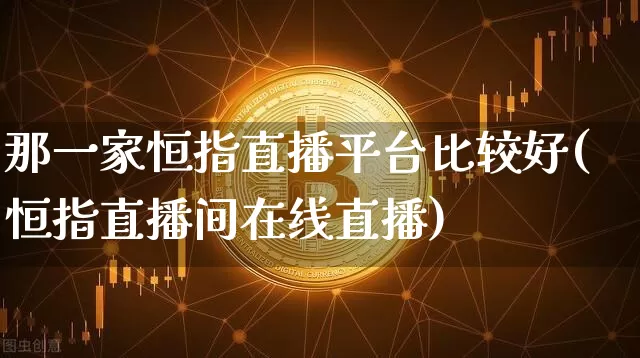 那一家恒指直播平台比较好(恒指直播间在线直播)_https://www.lclxwz.com_大商所_第1张
