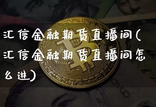 汇信金融期货直播间(汇信金融期货直播间怎么进)_https://www.lclxwz.com_郑商所_第1张