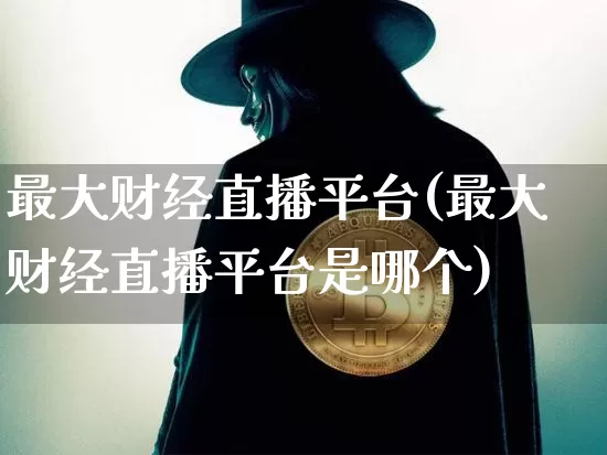 最大财经直播平台(最大财经直播平台是哪个)_https://www.lclxwz.com_大商所_第1张
