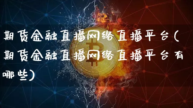 期货金融直播网络直播平台(期货金融直播网络直播平台有哪些)_https://www.lclxwz.com_上期能源_第1张