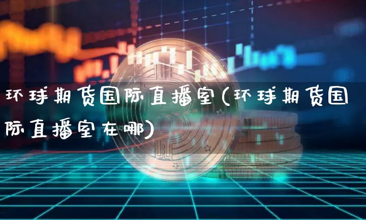 环球期货国际直播室(环球期货国际直播室在哪)_https://www.lclxwz.com_中金所_第1张