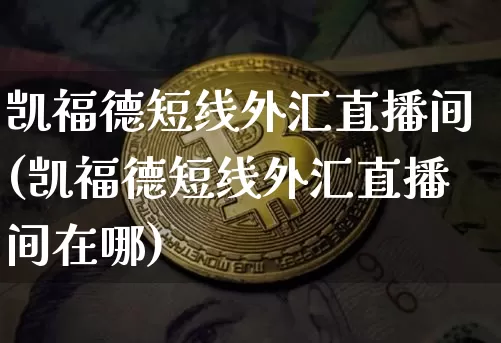 凯福德短线外汇直播间(凯福德短线外汇直播间在哪)_https://www.lclxwz.com_郑商所_第1张