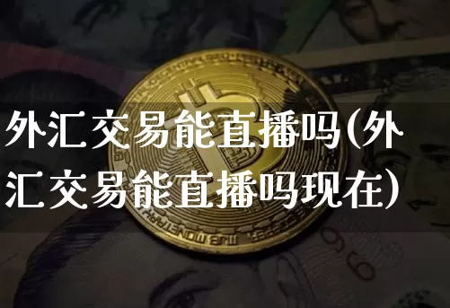 外汇交易能直播吗(外汇交易能直播吗现在)_https://www.lclxwz.com_大商所_第1张