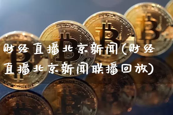财经直播北京新闻(财经直播北京新闻联播回放)_https://www.lclxwz.com_上期能源_第1张