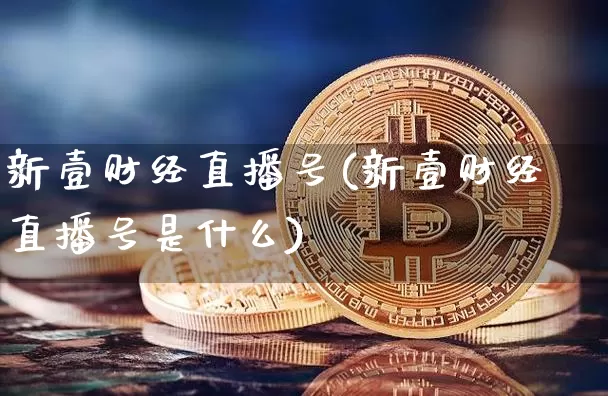 新壹财经直播号(新壹财经直播号是什么)_https://www.lclxwz.com_上期所_第1张