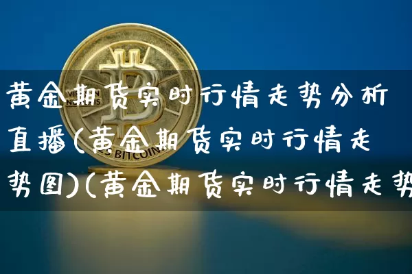 黄金期货实时行情走势分析直播(黄金期货实时行情走势图)(黄金期货实时行情走势)_https://www.lclxwz.com_上期能源_第1张