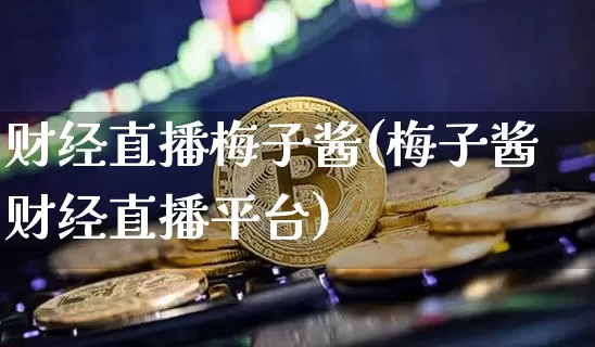 财经直播梅子酱(梅子酱财经直播平台)_https://www.lclxwz.com_大商所_第1张