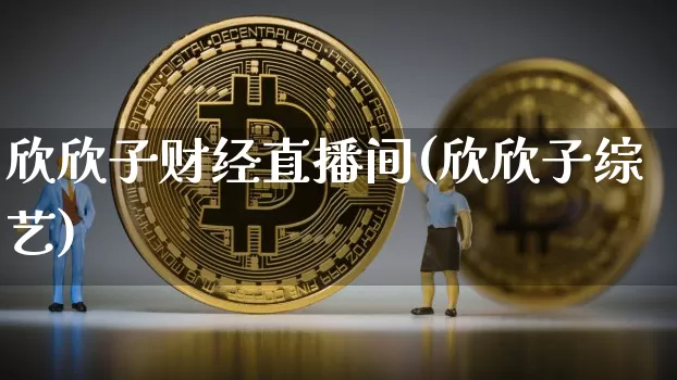 欣欣子财经直播间(欣欣子综艺)_https://www.lclxwz.com_大商所_第1张