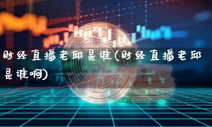 财经直播老邱是谁(财经直播老邱是谁啊)_https://www.lclxwz.com_上期能源_第1张