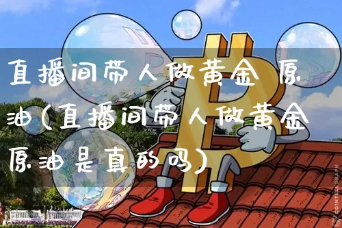 直播间带人做黄金 原油(直播间带人做黄金原油是真的吗)_https://www.lclxwz.com_大商所_第1张