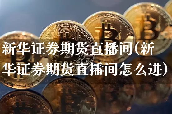 新华证券期货直播间(新华证券期货直播间怎么进)_https://www.lclxwz.com_郑商所_第1张
