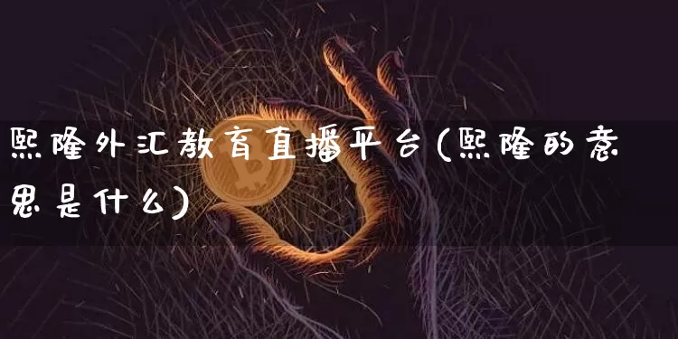 熙隆外汇教育直播平台(熙隆的意思是什么)_https://www.lclxwz.com_大商所_第1张