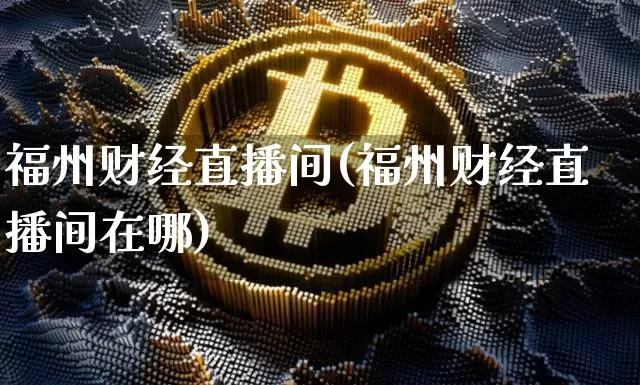 福州财经直播间(福州财经直播间在哪)_https://www.lclxwz.com_上期能源_第1张