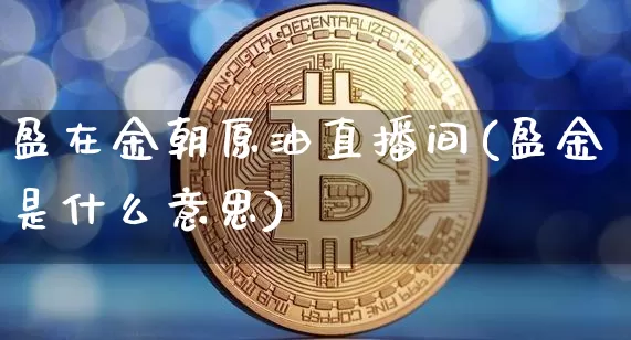 盈在金朝原油直播间(盈金是什么意思)_https://www.lclxwz.com_郑商所_第1张