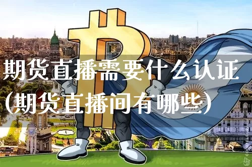 期货直播需要什么认证(期货直播间有哪些)_https://www.lclxwz.com_中金所_第1张