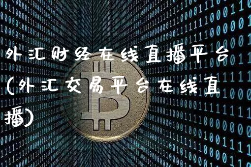 外汇财经在线直播平台(外汇交易平台在线直播)_https://www.lclxwz.com_上期能源_第1张