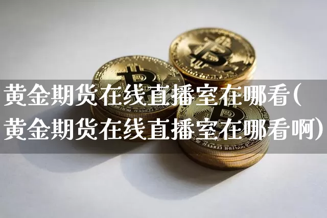 黄金期货在线直播室在哪看(黄金期货在线直播室在哪看啊)_https://www.lclxwz.com_上期能源_第1张
