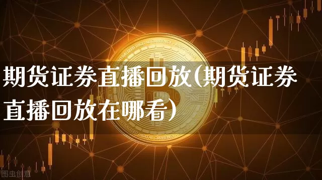 期货证券直播回放(期货证券直播回放在哪看)_https://www.lclxwz.com_广期所_第1张