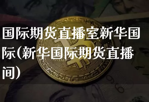 国际期货直播室新华国际(新华国际期货直播间)_https://www.lclxwz.com_大商所_第1张
